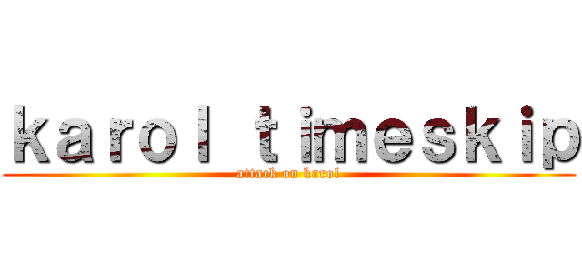 ｋａｒｏｌ ｔｉｍｅｓｋｉｐ (attack on karol)