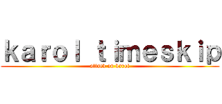 ｋａｒｏｌ ｔｉｍｅｓｋｉｐ (attack on karol)