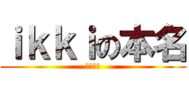 ｉｋｋｉの本名 (松江一樹)