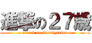 進撃の２７歳 (attack on twentyseven)