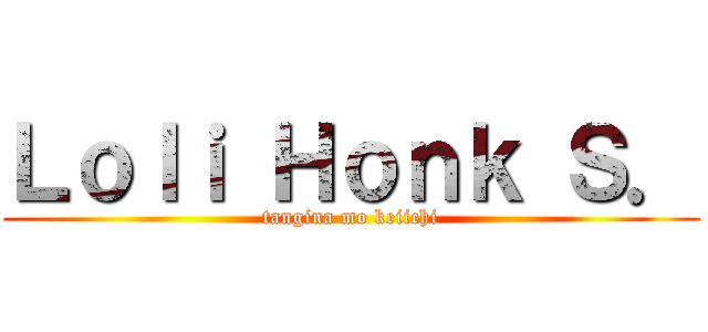 Ｌｏｌｉ Ｈｏｎｋ Ｓ． (tangina mo keiichi)