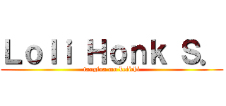 Ｌｏｌｉ Ｈｏｎｋ Ｓ． (tangina mo keiichi)