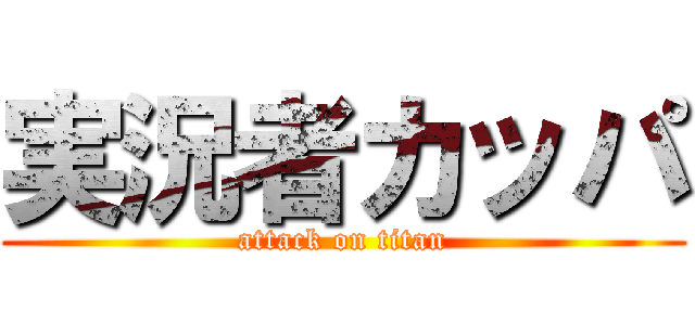 実況者カッパ (attack on titan)