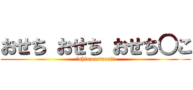 おせち おせち おせち○こ (↑shimonetaaa!!)