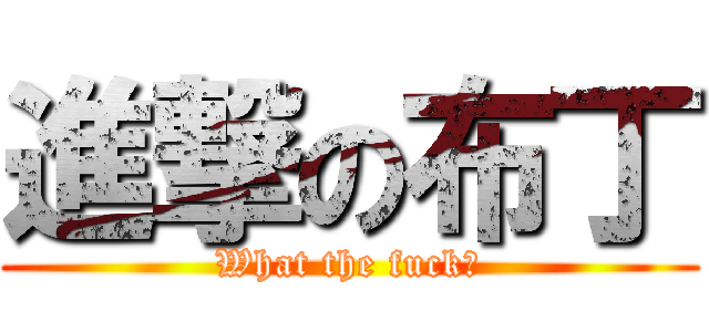 進撃の布丁 (What the fuck?)