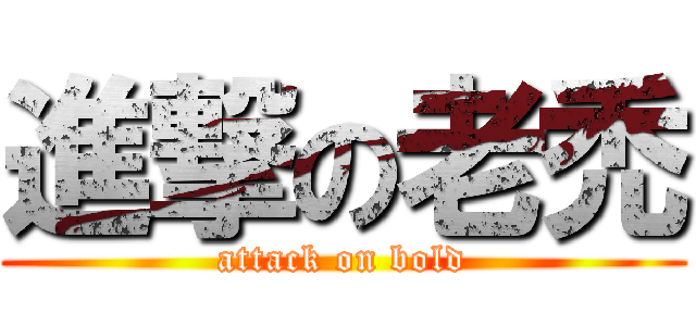 進撃の老禿 (attack on bold)