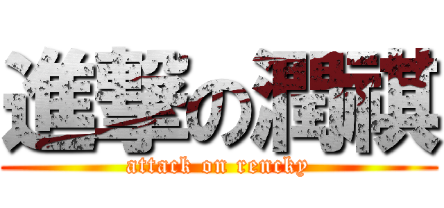進撃の潤祺 (attack on rencky)
