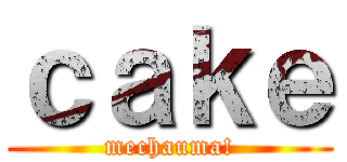 ｃａｋｅ (mechauma!)