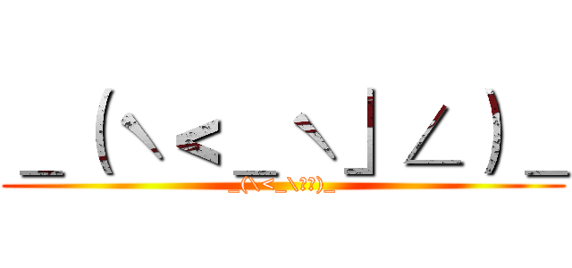 ＿（ˋ＜＿ˋ」∠）＿ (_(\<_\」∠)_)