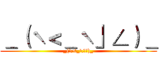 ＿（ˋ＜＿ˋ」∠）＿ (_(\<_\」∠)_)