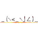 ＿（ˋ＜＿ˋ」∠）＿ (_(\<_\」∠)_)