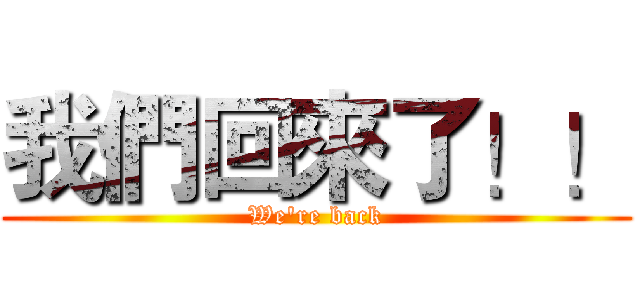 我們回來了！！ (We're back)