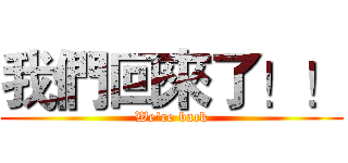 我們回來了！！ (We're back)