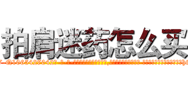 拍肩迷药怎么买 (拍肩迷药怎么买【电-话151x68344x817-Q1065427042元-吉-药-业】我们做的是长期生意,靠的是老客户长期支持 拍肩迷药怎么买在发表了一篇http://sngk.net/0Z79DF

参考消息网我们做的是长期生意,靠的是老客户长期支持也许我们早该意识到，就连鲍勃·霍斯金斯（金球奖戏剧类电影男主角 
)