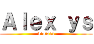 Ａｌｅｘ ｙｓ (L'otaku)