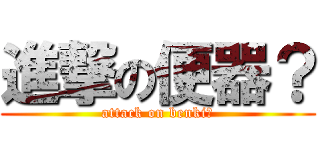 進撃の便器？ (attack on benki?)