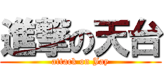 進撃の天台 (attack on Jay)