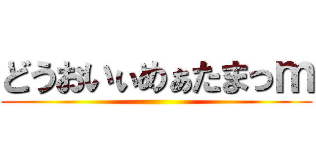 どうおいぃめぁたまっｍ ()