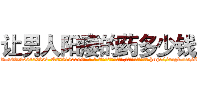让男人阳痿的药多少钱 (让男人阳痿的药多少钱【电-186x2687x6963-Q278180069元-吉-药-业】我们做的是长期生意,靠的是老客户长期支持 http://sngk.net/SFxjQV
)