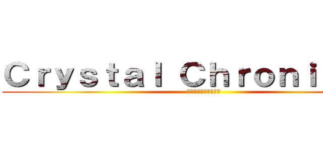 Ｃｒｙｓｔａｌ Ｃｈｒｏｎｉｃｌｅｓ (クリスタルクロニクル)