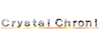 Ｃｒｙｓｔａｌ Ｃｈｒｏｎｉｃｌｅｓ (クリスタルクロニクル)