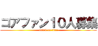 コアファン１０人募集 (attack on titan)