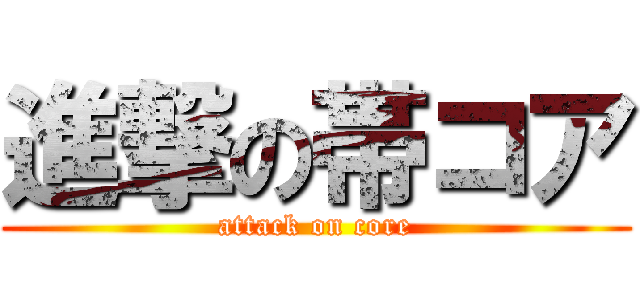 進撃の帯コア (attack on core)