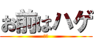 お前はハゲ (ハゲ)