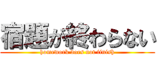 宿題が終わらない (homework does not finish)