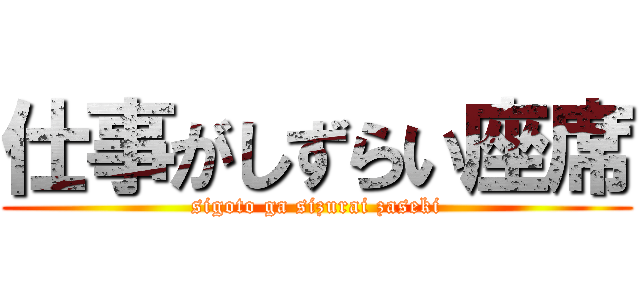 仕事がしずらい座席 (sigoto ga sizurai zaseki)