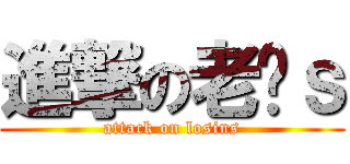 進撃の老冼ｓ (attack on losins)