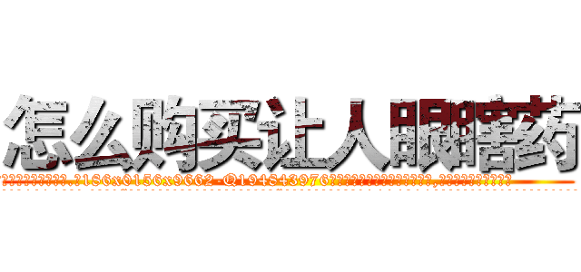 怎么购买让人眼瞎药 (怎么购买让人眼瞎药【电.话186x0156x9662-Q194843976林氏药业】我们做的是长期生意,靠的是老客户长期支持
参考消息网2月20日报道 韩媒称，“剩女多、离婚率高的城市，房价一定会上涨。”这是中国经济学家金岩石2016年12月参加在上海举行的房地产相关论坛时说的话。
)