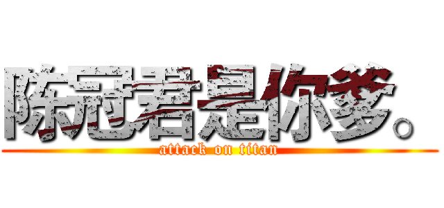 陈冠君是你爹。 (attack on titan)