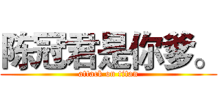 陈冠君是你爹。 (attack on titan)