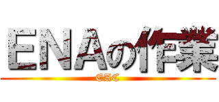 ＥＮＡの作業 (EAC)