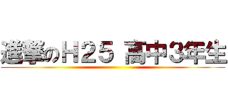 進撃のＨ２５ 高中３年生 ()