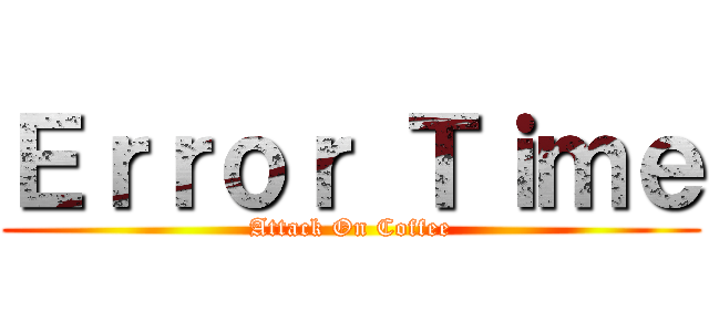 Ｅｒｒｏｒ Ｔｉｍｅ (Attack On Coffee)
