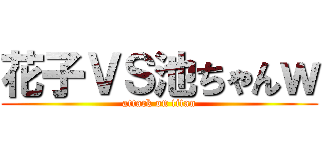 花子ＶＳ池ちゃんｗ (attack on titan)