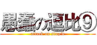 愚蠢の逗比⑨ (attack on stupid)