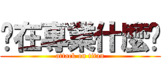 你在專業什麼啦 (attack on titan)