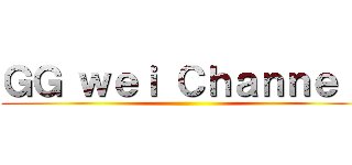 ＧＧ ｗｅｉ Ｃｈａｎｎｅｌ  ()