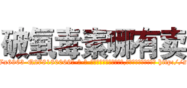 破氧毒素哪有卖 (破氧毒素哪有卖【电-186x2687x6963-Q278180069元-吉-药-业】我们做的是长期生意,靠的是老客户长期支持 http://sngk.net/ARzV0a
)