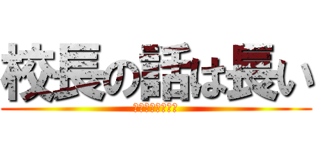 校長の話は長い (めちゃくちゃ長い)