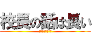 校長の話は長い (めちゃくちゃ長い)