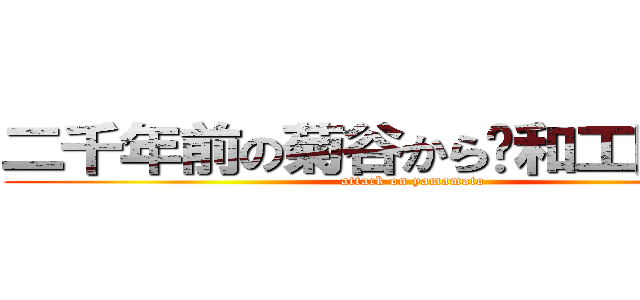 二千年前の菊谷から〜和工陥落１〜 (attack on yamamoto)