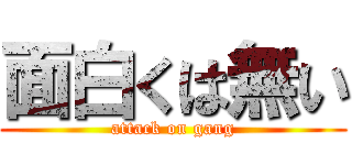 面白くは無い (attack on gang)