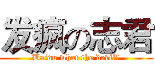 发疯の志君 (Baidu what the devil!)