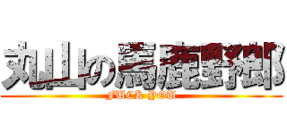 丸山の馬鹿野郎 (FUCK YOU)