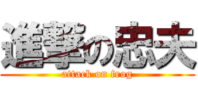 進撃の忠夫 (attack on frog)