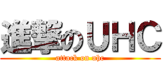 進撃のＵＨＣ (attack on uhc)